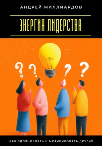 Андрей Миллиардов. Энергия лидерства. Как вдохновлять и мотивировать других