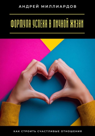 Формула успеха в личной жизни. Как строить счастливые отношения. Андрей Миллиардов