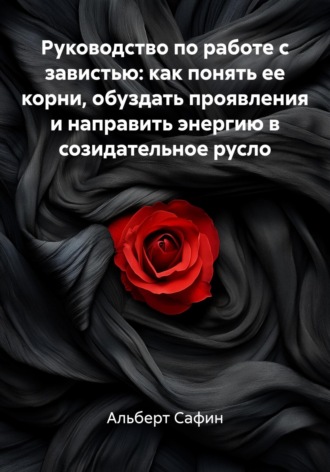 Альберт Рауисович Сафин. Руководство по работе с завистью: как понять ее корни, обуздать проявления и направить энергию в созидательное русло