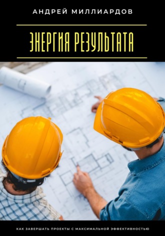 Андрей Миллиардов. Энергия результата. Как завершать проекты с максимальной эффективностью
