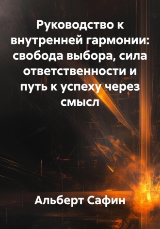 Альберт Рауисович Сафин. Руководство к внутренней гармонии: свобода выбора, сила ответственности и путь к успеху через смысл