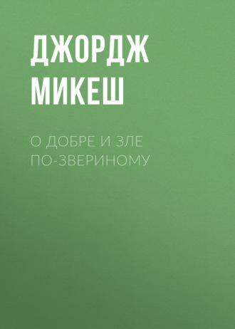 Джордж Микеш. О добре и зле по-звериному
