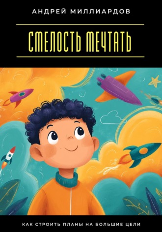 Смелость мечтать. Как строить планы на большие цели. Андрей Миллиардов