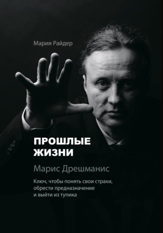 Прошлые жизни. Марис Дрешманис. Ключ, чтобы понять свои страхи, обрести предназначение и выйти из тупика. 