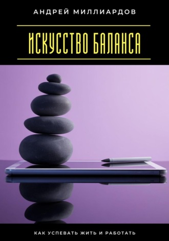 Андрей Миллиардов. Искусство баланса. Как успевать жить и работать