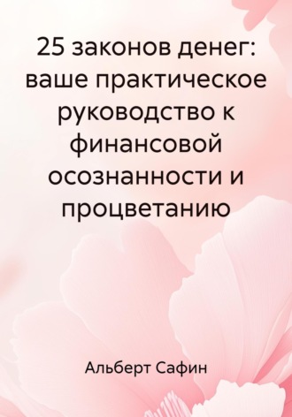 Альберт Рауисович Сафин. 25 законов денег: ваше практическое руководство к финансовой осознанности и процветанию