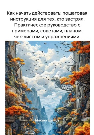 Как начать действовать: пошаговая инструкция для тех, кто застрял. Практическое руководство с примерами, советами, планом, чек-листом и упражнениями.. 