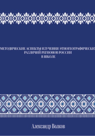 Александр Волков. МЕТОДИЧЕСКИЕ АСПЕКТЫ ИЗУЧЕНИЯ ЭТНОГЕОГРАФИЧЕСКИХ РАЗЛИЧИЙ РЕГИОНОВ РОССИИ В ШКОЛЕ