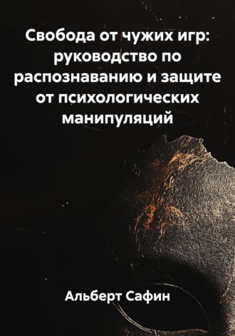 Альберт Рауисович Сафин. Свобода от чужих игр: руководство по распознаванию и защите от психологических манипуляций