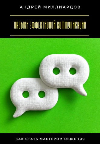Андрей Миллиардов. Навыки эффективной коммуникации. Как стать мастером общения