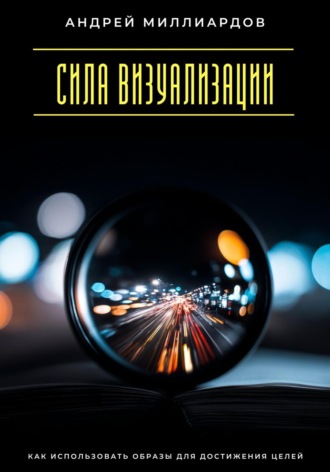 Сила визуализации. Как использовать образы для достижения целей. Андрей Миллиардов
