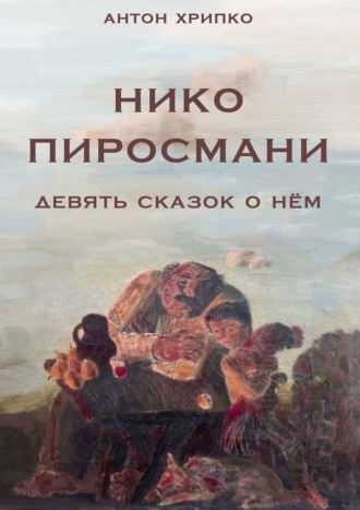 Антон Хрипко. Нико Пиросмани. Девять сказок о нём