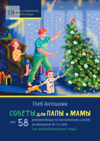Глеб Антошкин. Советы для папы и мамы. Или 58 рекомендаций по воспитанию и уходу за малышом до двух лет