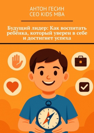 Антон Гесин. Будущий лидер: Как воспитать ребёнка, который уверен в себе и достигнет успеха