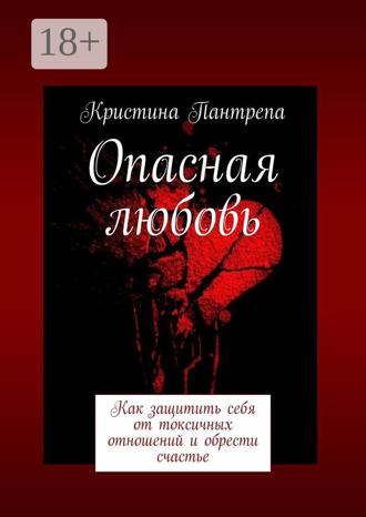 Кристина Пантрепа. Опасная любовь. Как защитить себя от токсичных отношений и обрести счастье