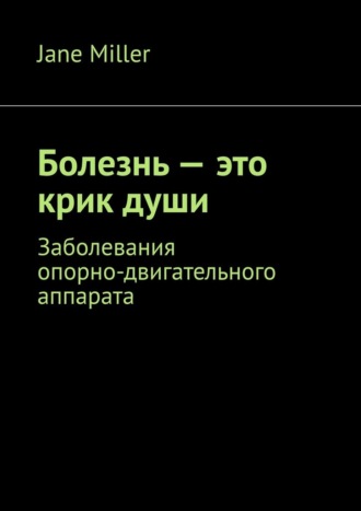 Jane Miller. Болезнь – это крик души. Заболевания опорно-двигательного аппарата