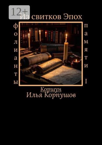 Илья Коршун Корпушов. Из свитков эпох. Фолианты памяти I