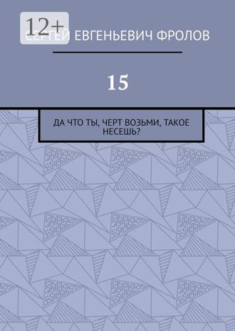 Сергей Евгеньевич Фролов. 15. Да что ты, черт возьми, такое несешь?