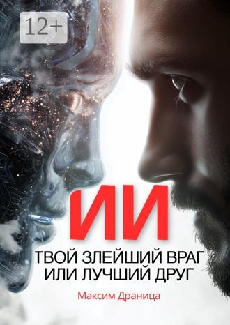 Максим Александрович Драница. ИИ. Твой злейший враг или лучший друг
