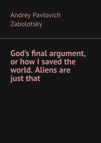 Andrey Pavlovich Zabolotsky. God’s final argument, or how I saved the world. Aliens are just that