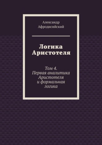 Логика Аристотеля. Том 4. Первая аналитика Аристотеля и формальная логика. 