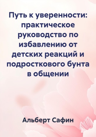 Альберт Рауисович Сафин. Путь к уверенности: практическое руководство по избавлению от детских реакций и подросткового бунта в общении