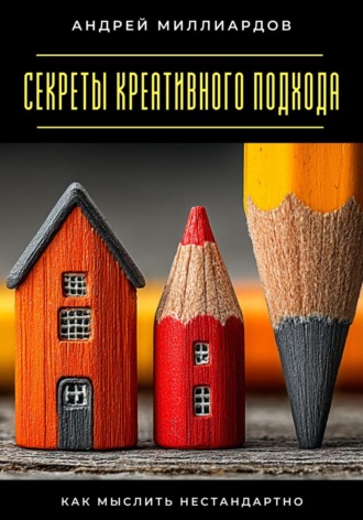 Андрей Миллиардов. Секреты креативного подхода. Как мыслить нестандартно