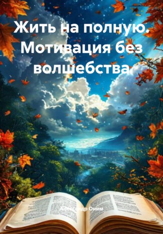 Жить на полную. Мотивация без волшебства. Александр Оним