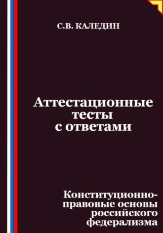 Сергей Каледин. Аттестационные тесты с ответами. Конституционно-правовые основы российского федерализма