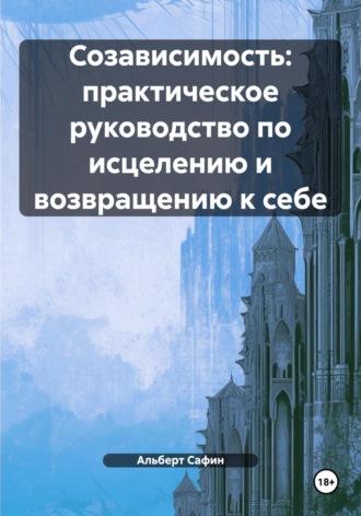 Созависимость: практическое руководство по исцелению и возвращению к себе. Альберт Рауисович Сафин