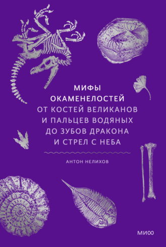 Антон Нелихов. Мифы окаменелостей. От костей великанов и пальцев водяных до зубов дракона и стрел с неба