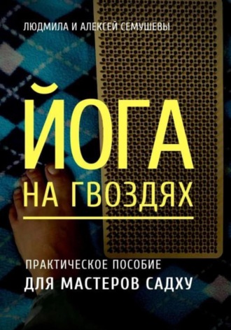 Алексей Семушев. Йога на гвоздях: практическое пособие для мастеров Садху