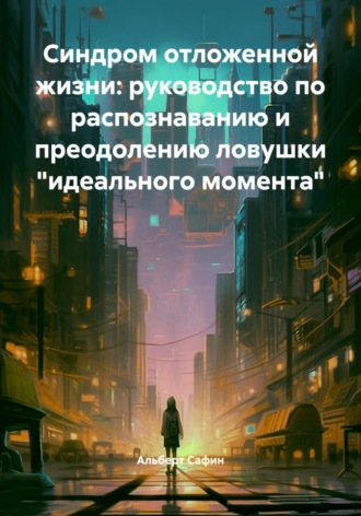 Альберт Рауисович Сафин. Синдром отложенной жизни: руководство по распознаванию и преодолению ловушки «идеального момента»