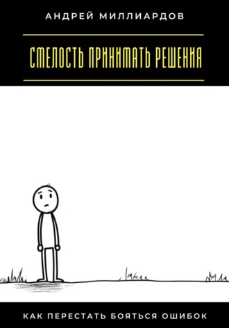 Андрей Миллиардов. Смелость принимать решения. Как перестать бояться ошибок