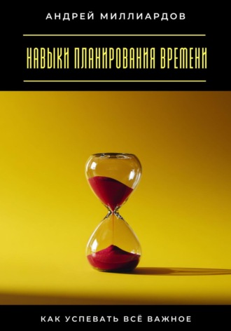 Навыки планирования времени. Как успевать всё важное. Андрей Миллиардов