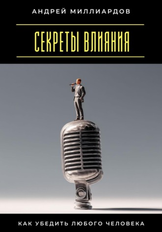 Андрей Миллиардов. Секреты влияния. Как убедить любого человека