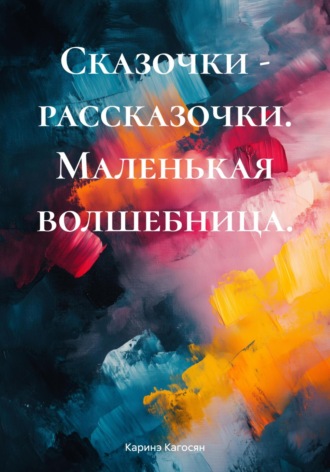 Каринэ Кагосян. Сказочки – рассказочки. Маленькая волшебница.