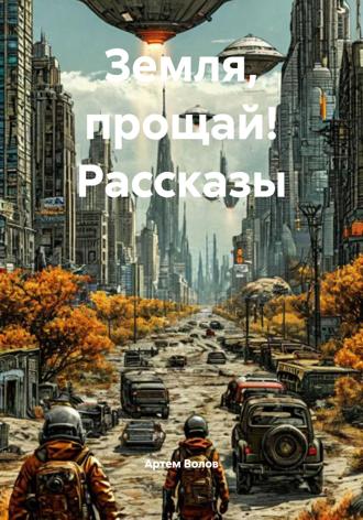 Артем Волов. Земля, прощай! Рассказы