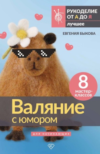 Евгения Быкова. Валяние с юмором для начинающих. 8 мастер-классов