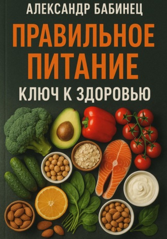 Александр Владимирович Бабинец. ПРАВИЛЬНОЕ ПИТАНИЕ. КЛЮЧ К ЗДОРОВЬЮ