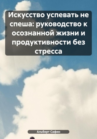 Альберт Рауисович Сафин. Искусство успевать не спеша: руководство к осознанной жизни и продуктивности без стресса