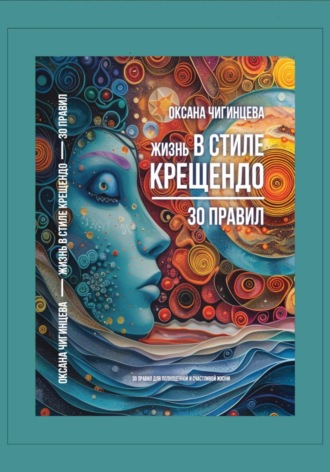 Оксана Чигинцева. Жизнь в стиле крещендо: 30 правил для полноценной и счастливой жизни