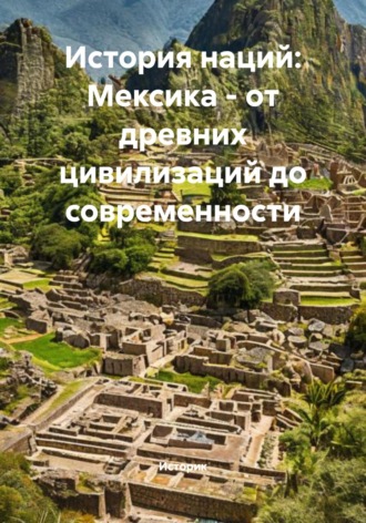 История наций: Мексика – от древних цивилизаций до современности. Историк