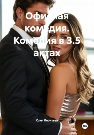 Олег Сергеевич Леонтьев. Офисная комедия. Комедия в 3.5 актах