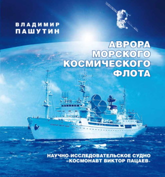 Аврора морского космического флота. Научно-исследовательское судно «Космонавт Виктор Пацаев». Владимир Пашутин