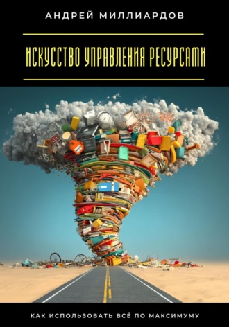 Андрей Миллиардов. Искусство управления ресурсами. Как использовать всё по максимуму