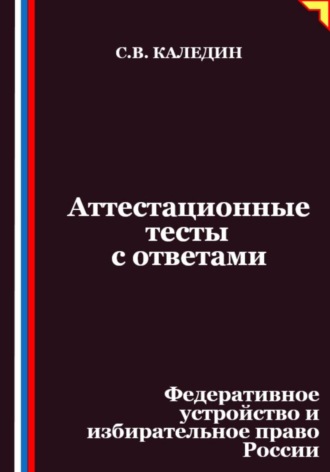 Аттестационные тесты с ответами. Федеративное устройство и избирательное право России. Сергей Каледин