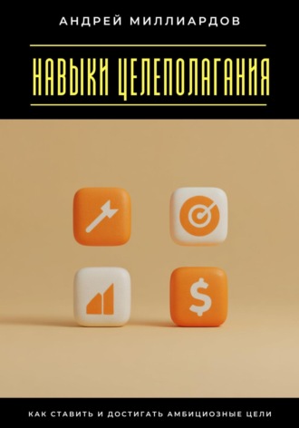 Андрей Миллиардов. Навыки целеполагания. Как ставить и достигать амбициозные цели