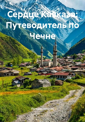 Путешественник. Сердце Кавказа: Путеводитель по Чечне