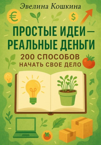 Эвелина Кошкина. Простые идеи – реальные деньги. 200 способов начать свое дело